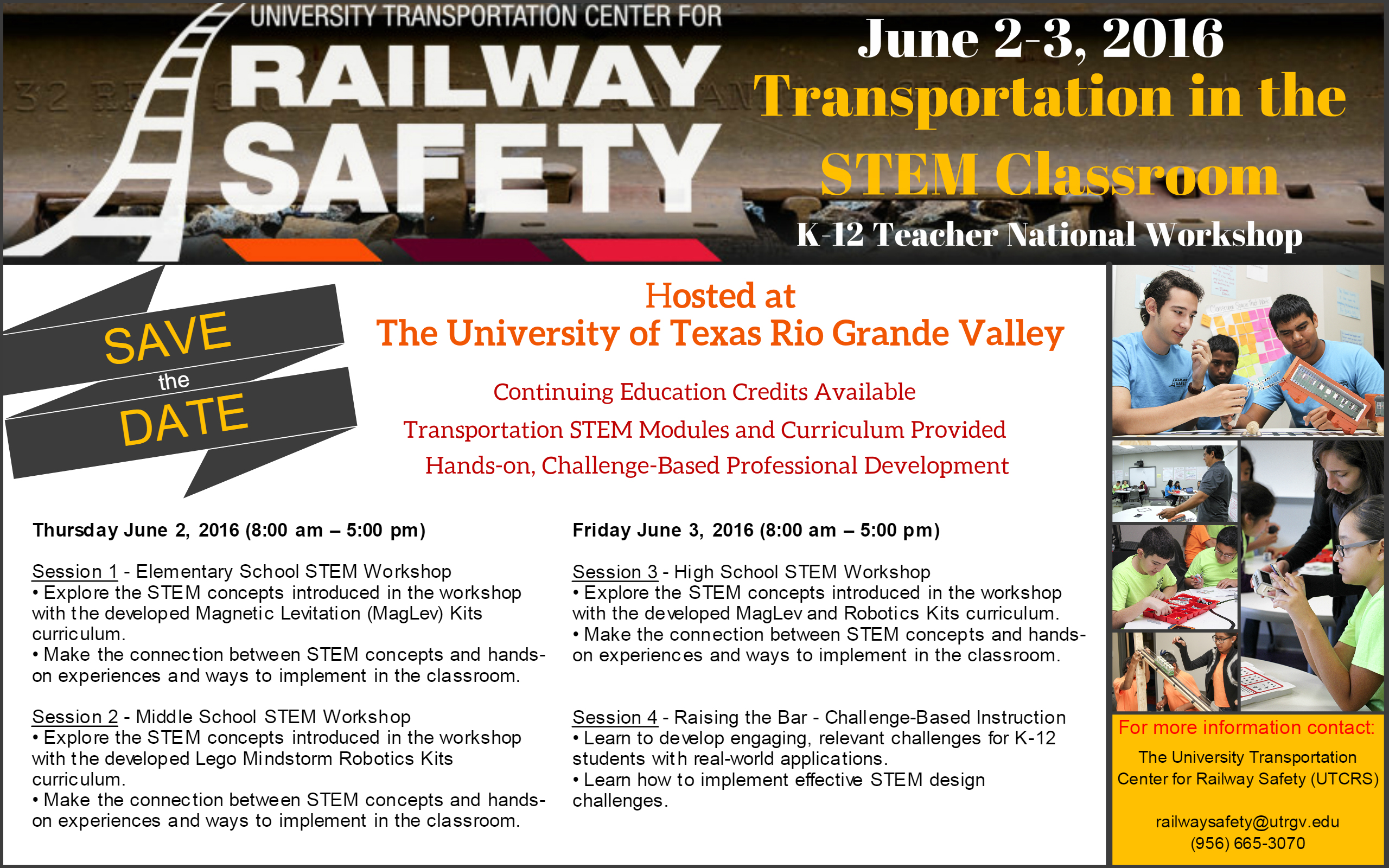 University Transportation Center for Railway Safety. June 2-3, 2016 Transportation in the STEM Classroom. K-12 Teacher National Workshop. Hosed at the University of Texas Rio Grande Valley. Continuing Education Credits Available Transportation STEM Modules and Curriculum Provided Hands-on, Challenge-Based Professional Development. Thursday June 2, 2016 8 AM to 5 PM. Session 1 Elementary School STEM Workshop. Explorer the STEM concepts of introduced in the workshop with the developed Magnetic Levitation MagLev Kits curriculum. Session 2 Middle School STEM Workshop. Explore the STEM concepts introduced in the workshop with the developed Lego Mindstorm Robotics Kits curriculum. Make the connection between STEM concepts and hands on experiences and ways to implement in the classroom. Friday June 3rd, 2016 8 AM to 5 PM. Session 3 High School STEM Workshop. Explore the STEM concepts introduced in the workshop with the developed MagLev and Robotics Kits curriculum. Make the connection between STEM concepts and hands on experiences and ways to implement in the classroom. Sesion 4 Raising the Bar, Challenge-based instruction. Learn to develop engaging, relevant challenges for K-12 students with real-world applications. Learn how to implement effective STEM design challenges. 